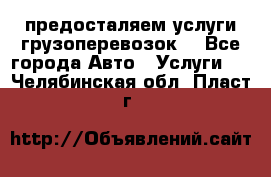 предосталяем услуги грузоперевозок  - Все города Авто » Услуги   . Челябинская обл.,Пласт г.